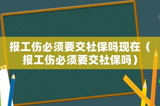 報(bào)工傷必須要交社保嗎現(xiàn)在（報(bào)工傷必須要交社保嗎）