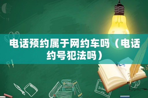 電話預(yù)約屬于網(wǎng)約車嗎（電話約號犯法嗎）