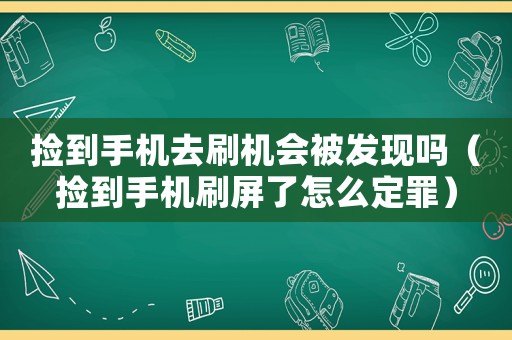 撿到手機(jī)去刷機(jī)會被發(fā)現(xiàn)嗎（撿到手機(jī)刷屏了怎么定罪）