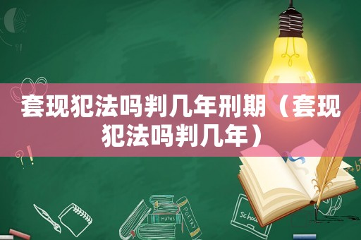 套現(xiàn)犯法嗎判幾年刑期（套現(xiàn)犯法嗎判幾年）
