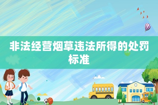 非法經(jīng)營(yíng)煙草違法所得的處罰標(biāo)準(zhǔn)