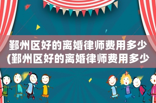 鄞州區(qū)好的離婚律師費用多少(鄞州區(qū)好的離婚律師費用多少一個月)