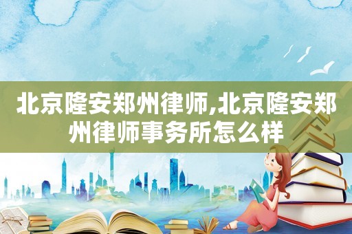 北京隆安鄭州律師,北京隆安鄭州律師事務(wù)所怎么樣