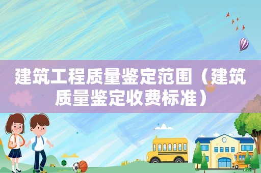 建筑工程質(zhì)量鑒定范圍（建筑質(zhì)量鑒定收費(fèi)標(biāo)準(zhǔn)）