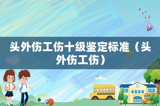頭外傷工傷十級(jí)鑒定標(biāo)準(zhǔn)（頭外傷工傷）