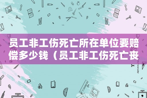員工非工傷死亡所在單位要賠償多少錢（員工非工傷死亡喪葬費(fèi)多少）