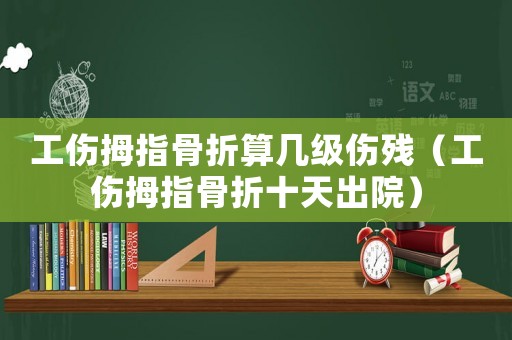 工傷拇指骨折算幾級傷殘（工傷拇指骨折十天出院）