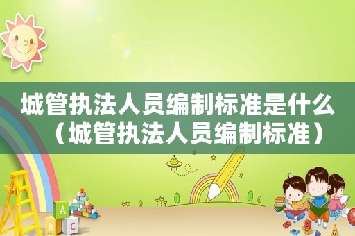 城管執(zhí)法人員編制標(biāo)準(zhǔn)是什么（城管執(zhí)法人員編制標(biāo)準(zhǔn)）