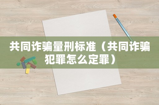 共同詐騙量刑標準（共同詐騙犯罪怎么定罪）