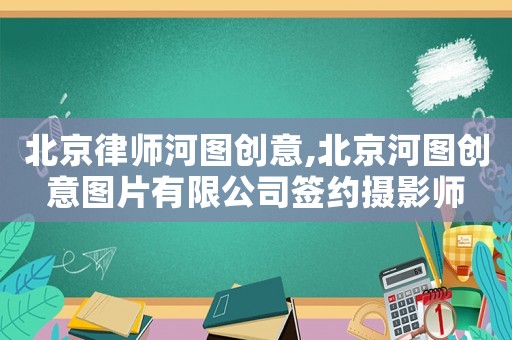 北京律師河圖創(chuàng)意,北京河圖創(chuàng)意圖片有限公司簽約攝影師