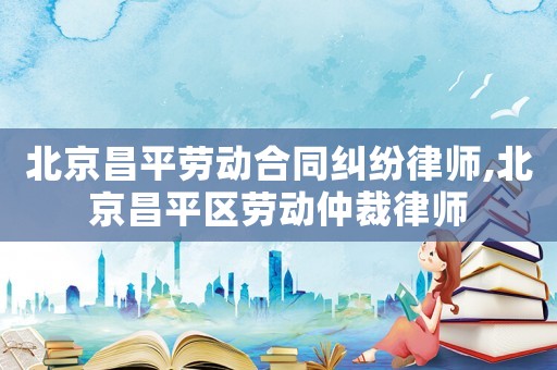 北京昌平勞動合同糾紛律師,北京昌平區(qū)勞動仲裁律師