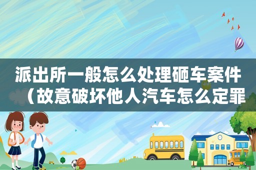 派出所一般怎么處理砸車案件（故意破壞他人汽車怎么定罪）