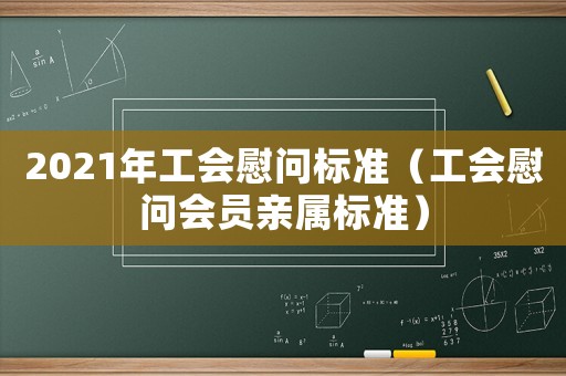 2021年工會(huì)慰問標(biāo)準(zhǔn)（工會(huì)慰問會(huì)員親屬標(biāo)準(zhǔn)）