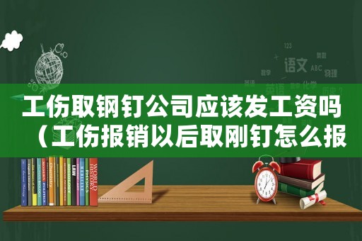 工傷取鋼釘公司應(yīng)該發(fā)工資嗎（工傷報(bào)銷以后取剛釘怎么報(bào)銷嗎）