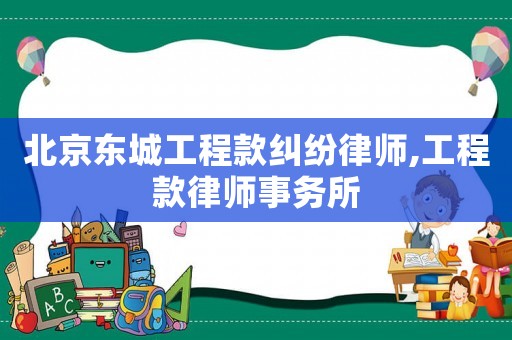 北京東城工程款糾紛律師,工程款律師事務(wù)所