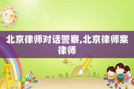 北京律師對(duì)話警察,北京律師案律師