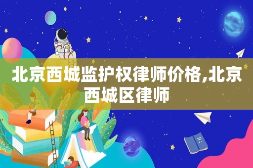 北京西城監(jiān)護(hù)權(quán)律師價(jià)格,北京西城區(qū)律師