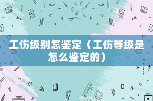 工傷級別怎鑒定（工傷等級是怎么鑒定的）