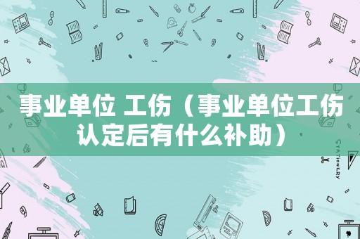 事業(yè)單位 工傷（事業(yè)單位工傷認(rèn)定后有什么補(bǔ)助）