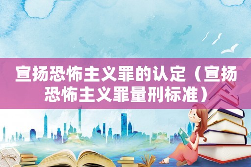 宣揚(yáng)恐怖主義罪的認(rèn)定（宣揚(yáng)恐怖主義罪量刑標(biāo)準(zhǔn)）