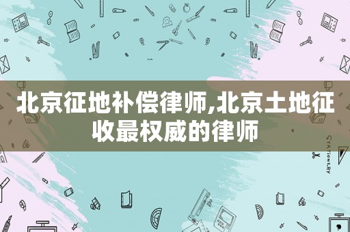 北京征地補(bǔ)償律師,北京土地征收最權(quán)威的律師