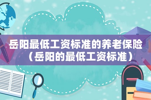 岳陽(yáng)最低工資標(biāo)準(zhǔn)的養(yǎng)老保險(xiǎn)（岳陽(yáng)的最低工資標(biāo)準(zhǔn)）