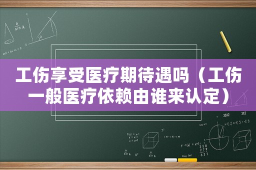 工傷享受醫(yī)療期待遇嗎（工傷一般醫(yī)療依賴由誰來認(rèn)定）