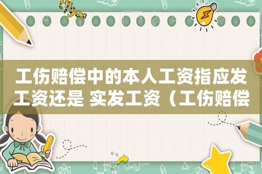 工傷賠償中的本人工資指應發(fā)工資還是 實發(fā)工資（工傷賠償中本人工資包括哪些）