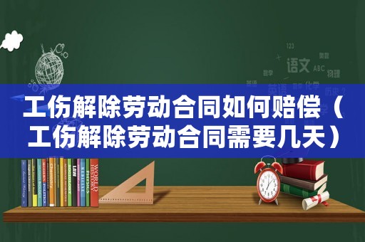 工傷解除勞動合同如何賠償（工傷解除勞動合同需要幾天）