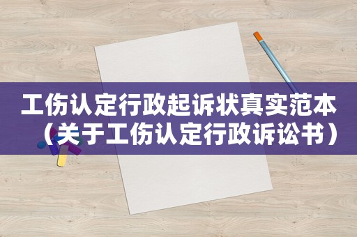 工傷認定行政起訴狀真實范本（關(guān)于工傷認定行政訴訟書）