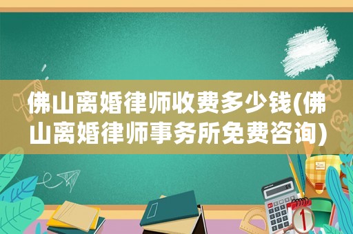 佛山離婚律師收費(fèi)多少錢(佛山離婚律師事務(wù)所免費(fèi)咨詢)