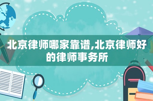 北京律師哪家靠譜,北京律師好的律師事務(wù)所