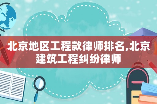 北京地區(qū)工程款律師排名,北京建筑工程糾紛律師