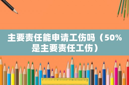 主要責(zé)任能申請工傷嗎（50%是主要責(zé)任工傷）