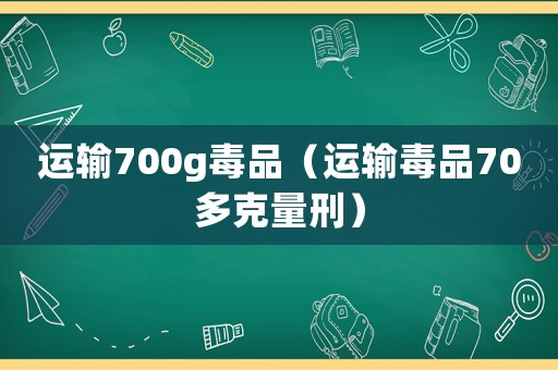 運(yùn)輸700g毒品（運(yùn)輸毒品70多克量刑）