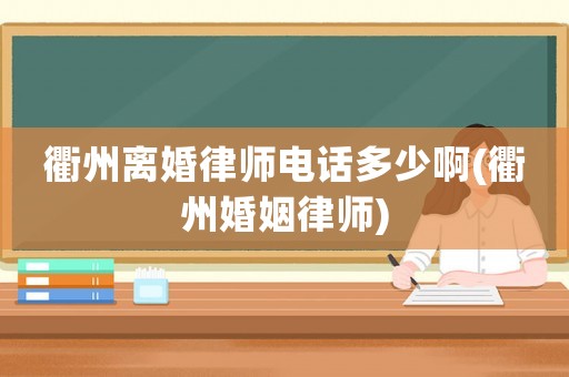 衢州離婚律師電話多少啊(衢州婚姻律師)