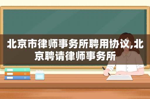 北京市律師事務(wù)所聘用協(xié)議,北京聘請(qǐng)律師事務(wù)所