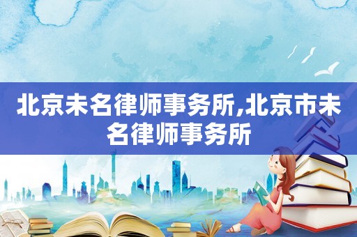 北京未名律師事務(wù)所,北京市未名律師事務(wù)所