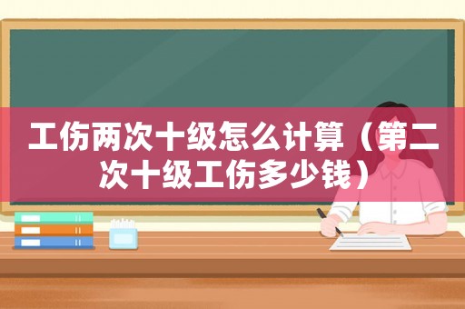 工傷兩次十級怎么計算（第二次十級工傷多少錢）