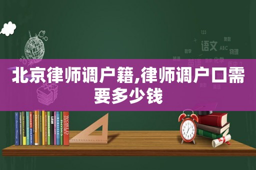 北京律師調(diào)戶籍,律師調(diào)戶口需要多少錢
