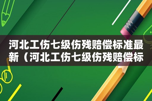 河北工傷七級(jí)傷殘賠償標(biāo)準(zhǔn)最新（河北工傷七級(jí)傷殘賠償標(biāo)準(zhǔn)）