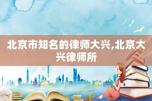 北京市知名的律師大興,北京大興律師所