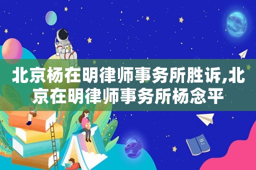 北京楊在明律師事務(wù)所勝訴,北京在明律師事務(wù)所楊念平