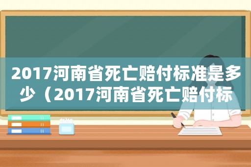 2017河南省死亡賠付標(biāo)準(zhǔn)是多少（2017河南省死亡賠付標(biāo)準(zhǔn)）