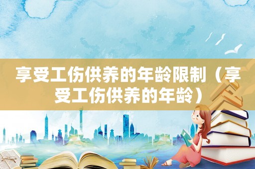 享受工傷供養(yǎng)的年齡限制（享受工傷供養(yǎng)的年齡）