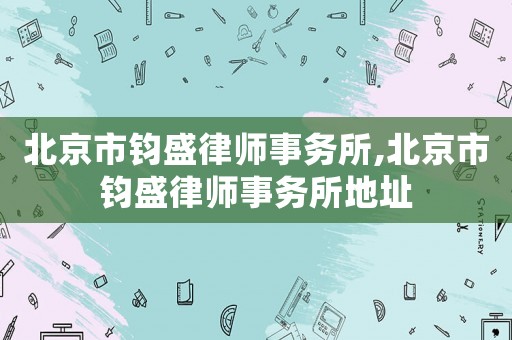 北京市鈞盛律師事務所,北京市鈞盛律師事務所地址