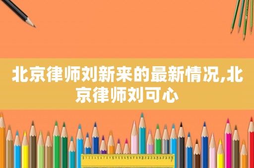 北京律師劉新來(lái)的最新情況,北京律師劉可心