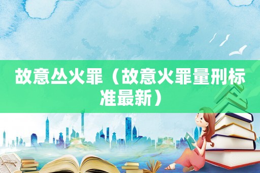 故意叢火罪（故意火罪量刑標(biāo)準(zhǔn)最新）