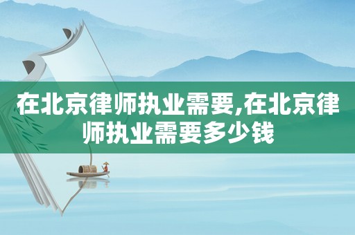 在北京律師執(zhí)業(yè)需要,在北京律師執(zhí)業(yè)需要多少錢