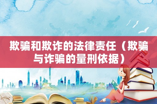 欺騙和欺詐的法律責(zé)任（欺騙與詐騙的量刑依據(jù)）